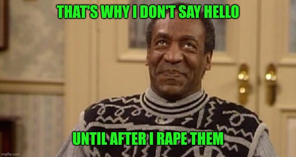 Bill Cosby the rapist | THAT'S WHY I DON'T SAY HELLO UNTIL AFTER I RAPE THEM | image tagged in bill cosby the rapist | made w/ Imgflip meme maker