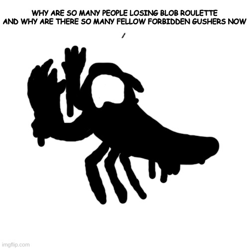 AMOGUS MOUTH AMOGUS MOUTH AMOGUS MOUTH AMOGUS MOUTH AMOGUS MOUTH AMOGUS MOUTH AMOGUS MOUTH AMOGUS MOUTH AMOGUS MOUTH AMOGUS MOUT | WHY ARE SO MANY PEOPLE LOSING BLOB ROULETTE
AND WHY ARE THERE SO MANY FELLOW FORBIDDEN GUSHERS NOW | made w/ Imgflip meme maker