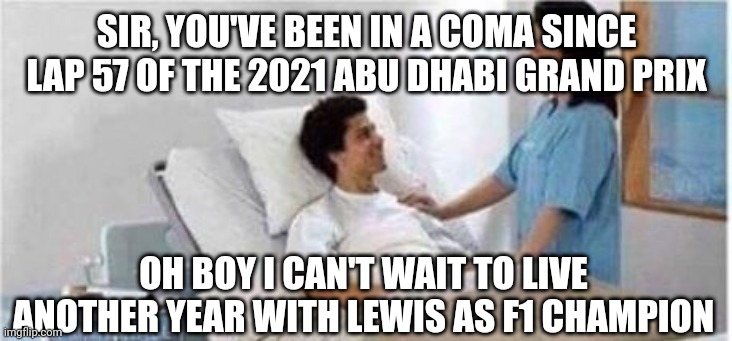 Sir, you've been in a coma | SIR, YOU'VE BEEN IN A COMA SINCE LAP 57 OF THE 2021 ABU DHABI GRAND PRIX; OH BOY I CAN'T WAIT TO LIVE ANOTHER YEAR WITH LEWIS AS F1 CHAMPION | image tagged in sir you've been in a coma,formuladank | made w/ Imgflip meme maker
