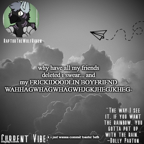 Raptor's Announcement Template | why have all my friends deleted i swear... and my FRICKIDOODLIN BOYFRIEND WAHHAGWHAGWHAGWHJGKJHEGJKHEG-; k i just wanna commit toaster bath | image tagged in raptor's announcement template | made w/ Imgflip meme maker