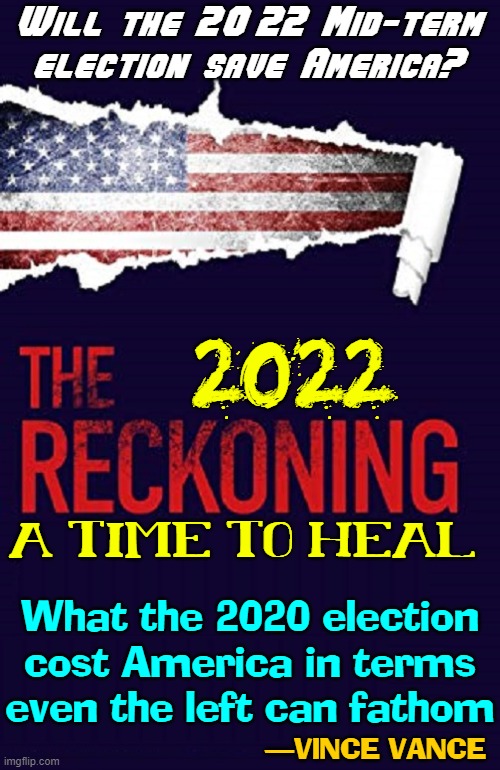 Will America Wakeup  in 2022? | Will the 2022 Mid-term election save America? 2022; A TIME TO HEAL; What the 2020 election
cost America in terms
even the left can fathom; —VINCE VANCE | image tagged in vince vance,midterms,election,2022,reckoning,healing | made w/ Imgflip meme maker