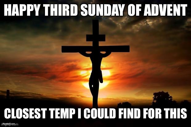 Jesus on the cross | HAPPY THIRD SUNDAY OF ADVENT; CLOSEST TEMP I COULD FIND FOR THIS | image tagged in jesus on the cross | made w/ Imgflip meme maker