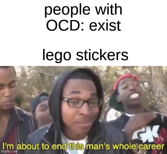 my friend with OCD hates legos because of this | people with OCD: exist; lego stickers | image tagged in i m about to end this man s whole career,lego,ocd | made w/ Imgflip meme maker