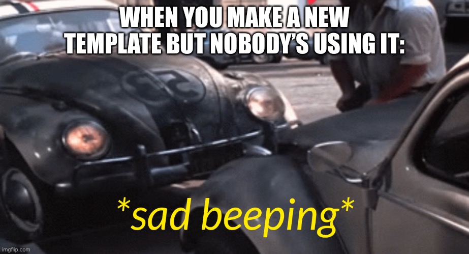 sad beeping |  WHEN YOU MAKE A NEW TEMPLATE BUT NOBODY’S USING IT: | image tagged in sad beeping,memes,funny,car,beep beep,oh wow are you actually reading these tags | made w/ Imgflip meme maker