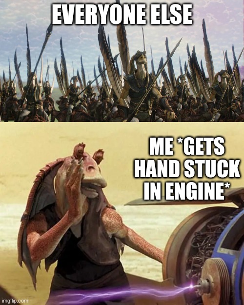 EVERYONE ELSE; ME *GETS HAND STUCK IN ENGINE* | image tagged in relatable | made w/ Imgflip meme maker