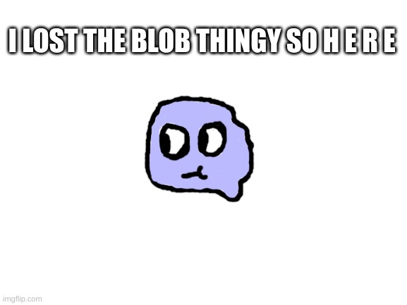 :P | I LOST THE BLOB THINGY SO H E R E | image tagged in blank white template | made w/ Imgflip meme maker