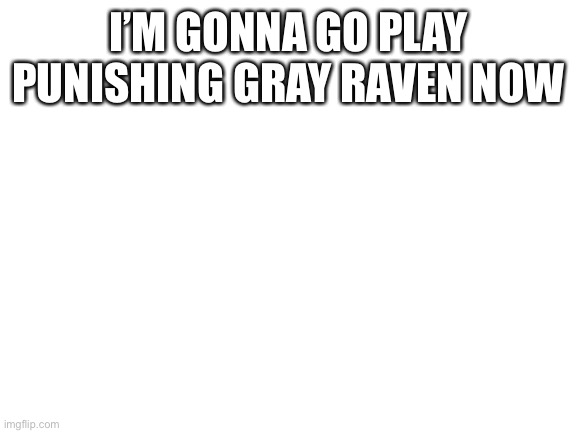 Blank White Template | I’M GONNA GO PLAY PUNISHING GRAY RAVEN NOW | image tagged in blank white template | made w/ Imgflip meme maker