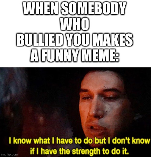 MEME. | WHEN SOMEBODY WHO BULLIED YOU MAKES A FUNNY MEME: | image tagged in i know what i have to do but i don t know if i have the strength,memes,funny,relatable | made w/ Imgflip meme maker