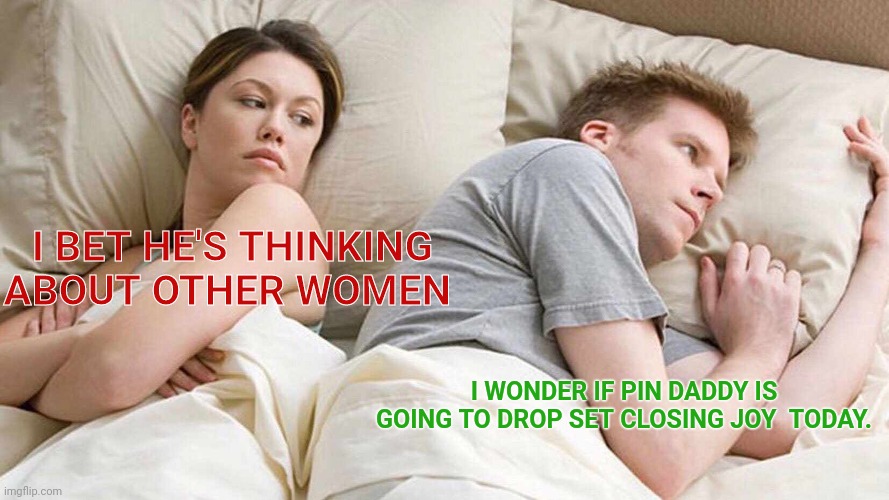 Missing joy | I BET HE'S THINKING ABOUT OTHER WOMEN; I WONDER IF PIN DADDY IS GOING TO DROP SET CLOSING JOY  TODAY. | image tagged in memes,i bet he's thinking about other women | made w/ Imgflip meme maker
