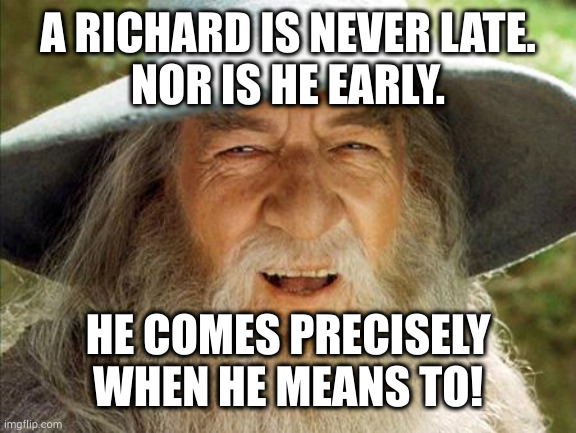 A Wizard Is Never Late | A RICHARD IS NEVER LATE.
NOR IS HE EARLY. HE COMES PRECISELY WHEN HE MEANS TO! | image tagged in a wizard is never late | made w/ Imgflip meme maker