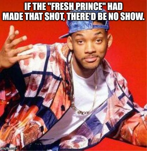 Will Smith Fresh Prince | IF THE "FRESH PRINCE" HAD MADE THAT SHOT, THERE'D BE NO SHOW. | image tagged in will smith fresh prince,tv show | made w/ Imgflip meme maker