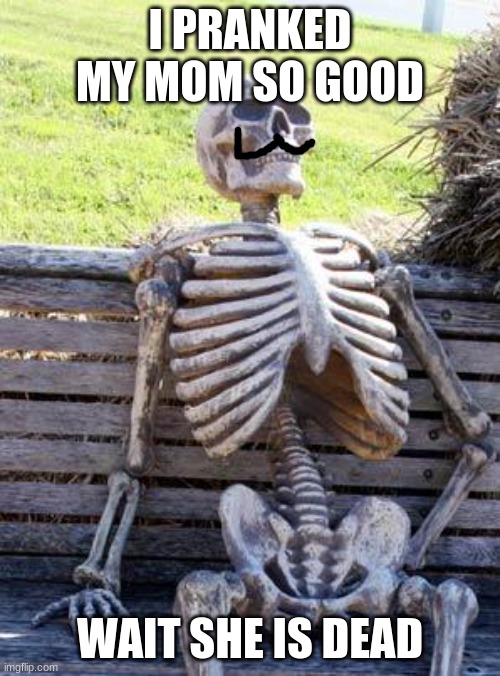 muum is that you | I PRANKED MY MOM SO GOOD; WAIT SHE IS DEAD | image tagged in memes,waiting skeleton | made w/ Imgflip meme maker