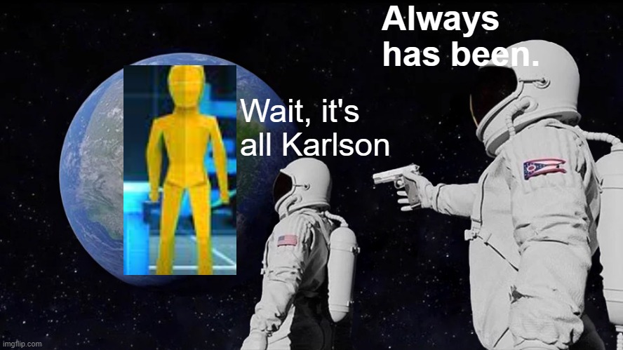 https://store.steampowered.com/app/1228610/KARLSON/ | Always has been. Wait, it's all Karlson | image tagged in memes,always has been,milk,dani | made w/ Imgflip meme maker