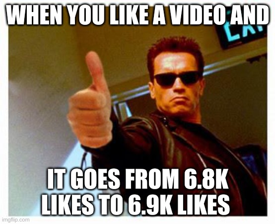 terminator thumbs up | WHEN YOU LIKE A VIDEO AND IT GOES FROM 6.8K LIKES TO 6.9K LIKES | image tagged in terminator thumbs up | made w/ Imgflip meme maker