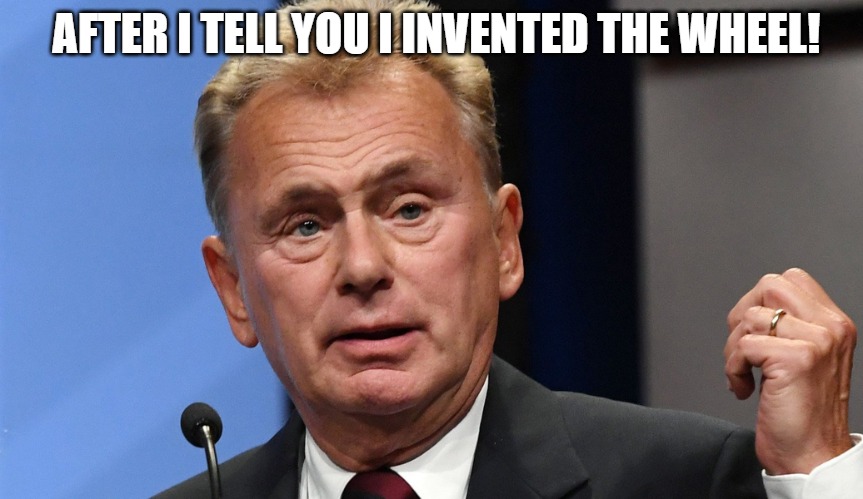 IM A GENIUS | AFTER I TELL YOU I INVENTED THE WHEEL! | image tagged in pat sajak going postal | made w/ Imgflip meme maker