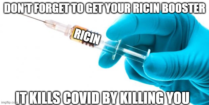 Pro-vaxxers would take this | DON'T FORGET TO GET YOUR RICIN BOOSTER; RICIN; IT KILLS COVID BY KILLING YOU | image tagged in vaccine,vaccines,covid,omicron,biden | made w/ Imgflip meme maker