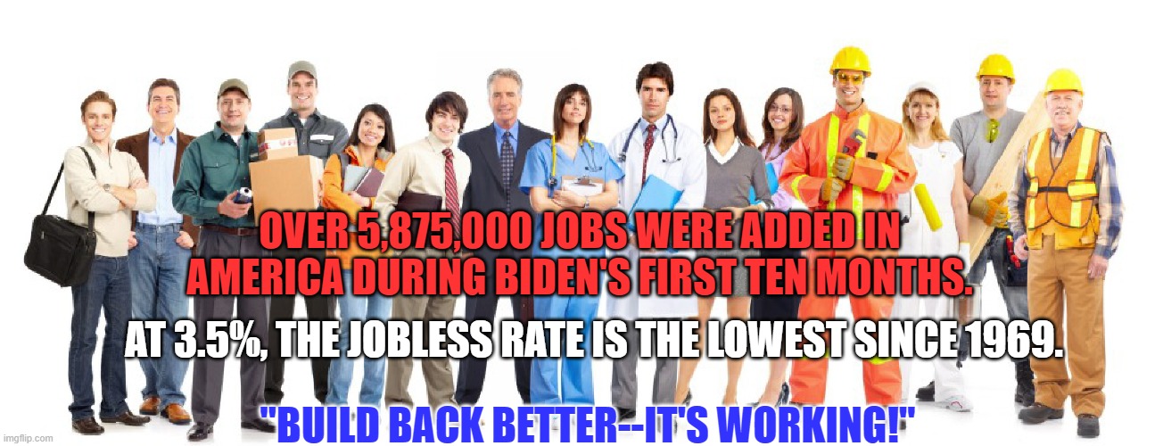 "Jobs" Biden" -- Giving millions of Americans the dignity that comes with a paycheck. | OVER 5,875,000 JOBS WERE ADDED IN AMERICA DURING BIDEN'S FIRST TEN MONTHS. AT 3.5%, THE JOBLESS RATE IS THE LOWEST SINCE 1969. "BUILD BACK BETTER--IT'S WORKING!" | image tagged in politics | made w/ Imgflip meme maker