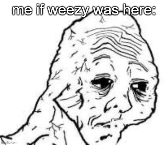 sad sac | me if weezy was here: | image tagged in sad sac | made w/ Imgflip meme maker
