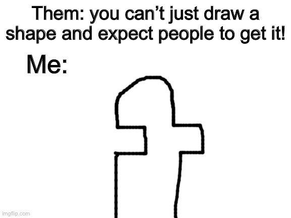 Blank White Template | Them: you can’t just draw a shape and expect people to get it! Me: | image tagged in blank white template | made w/ Imgflip meme maker