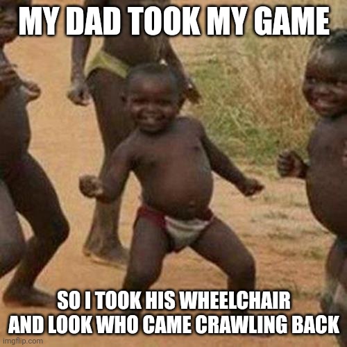 Third World Success Kid | MY DAD TOOK MY GAME; SO I TOOK HIS WHEELCHAIR AND LOOK WHO CAME CRAWLING BACK | image tagged in memes,third world success kid | made w/ Imgflip meme maker