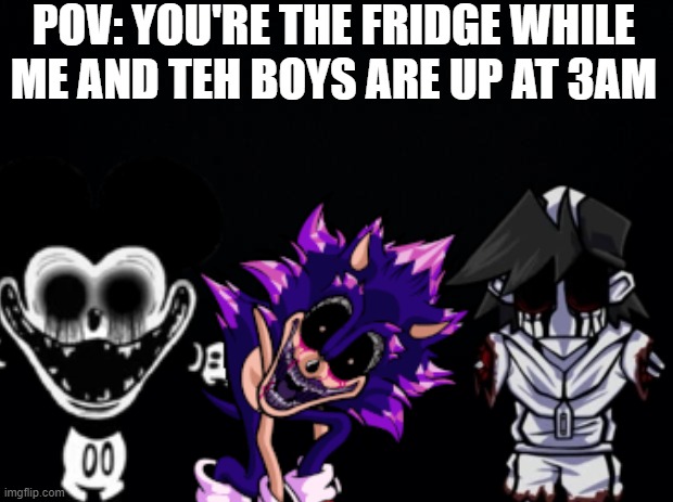 Fnf meme |  POV: YOU'RE THE FRIDGE WHILE ME AND TEH BOYS ARE UP AT 3AM | image tagged in black background,friday night funkin,memes,fnf,bro you still reading the tags kinda cringe ngl | made w/ Imgflip meme maker