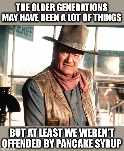Precisely | THE OLDER GENERATIONS MAY HAVE BEEN A LOT OF THINGS; BUT AT LEAST WE WEREN’T OFFENDED BY PANCAKE SYRUP | image tagged in john wayne,millennials,gen z,snowflakes,stupid liberals,memes | made w/ Imgflip meme maker