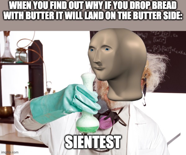 big brain | WHEN YOU FIND OUT WHY IF YOU DROP BREAD WITH BUTTER IT WILL LAND ON THE BUTTER SIDE:; SIENTEST | image tagged in science,funny,bread,butter,meme man,scientist | made w/ Imgflip meme maker