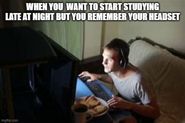 Studying be like | WHEN YOU  WANT TO START STUDYING LATE AT NIGHT BUT YOU REMEMBER YOUR HEADSET | image tagged in funny memes | made w/ Imgflip meme maker