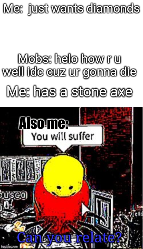 Me:  just wants diamonds; Mobs: helo how r u well idc cuz ur gonna die; Me: has a stone axe; Also me:; Can you relate? | image tagged in you will suffer,relatable,gaming,minecraft,oh wow are you actually reading these tags,why are you reading this | made w/ Imgflip meme maker