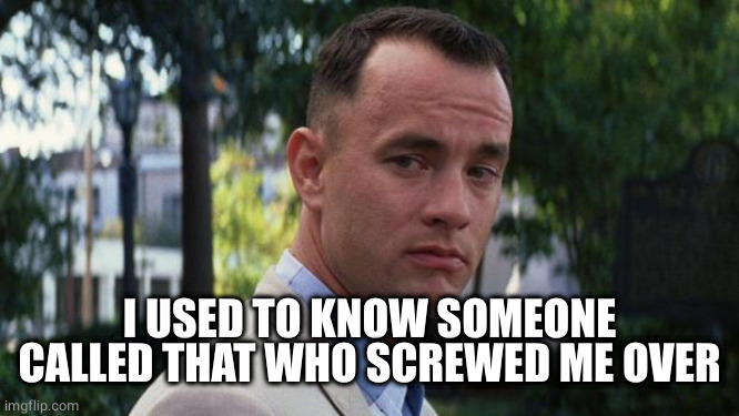 Forrest Gump | I USED TO KNOW SOMEONE CALLED THAT WHO SCREWED ME OVER | image tagged in forrest gump | made w/ Imgflip meme maker
