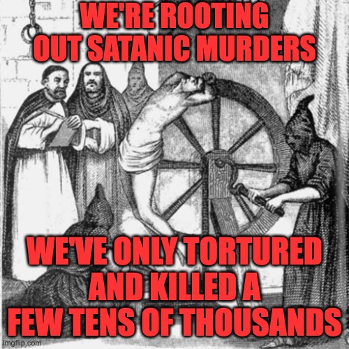 holy spanish inquisition | WE'RE ROOTING OUT SATANIC MURDERS WE'VE ONLY TORTURED AND KILLED A FEW TENS OF THOUSANDS | image tagged in holy spanish inquisition | made w/ Imgflip meme maker