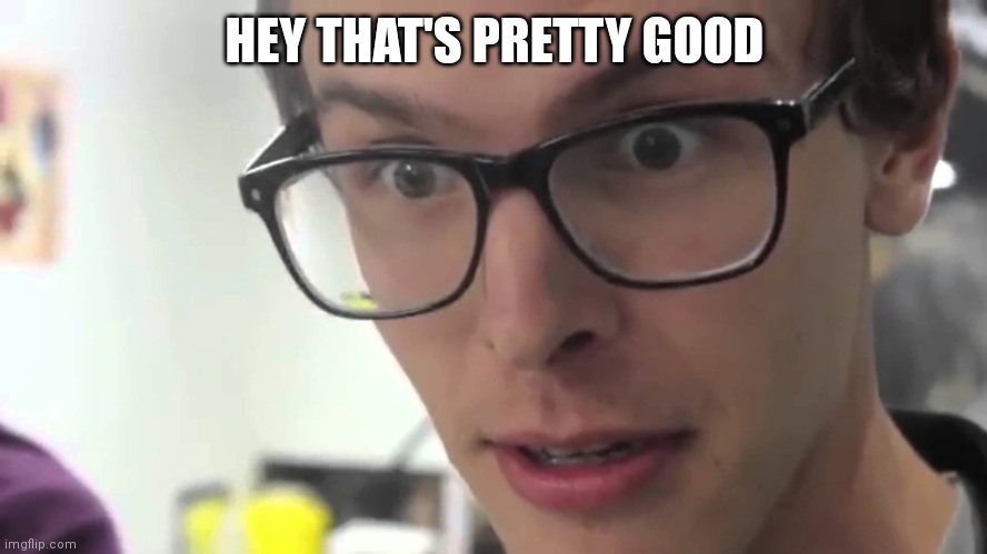 Hey Thats Pretty Good | HEY THAT'S PRETTY GOOD | image tagged in hey thats pretty good | made w/ Imgflip meme maker