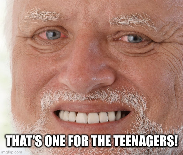 Hide the Pain Harold | THAT'S ONE FOR THE TEENAGERS! | image tagged in hide the pain harold | made w/ Imgflip meme maker
