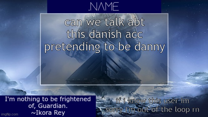 .name Ikora Rey Announcement Temp | can we talk abt this danish acc pretending to be danny; if i know this user im sorry I'm out of the loop rn | image tagged in name ikora rey announcement temp | made w/ Imgflip meme maker