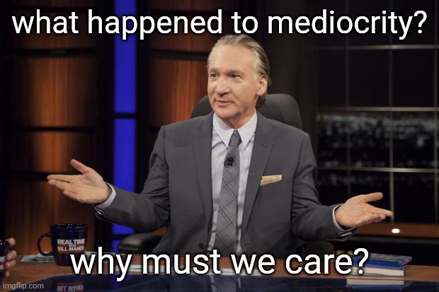 Bill Maher tells the truth | what happened to mediocrity? why must we care? | image tagged in bill maher tells the truth | made w/ Imgflip meme maker