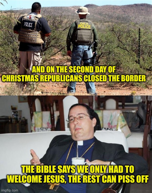 Matthew 25: 31-40 In the conservative Bible is only about Jesus. The White Jesus | AND ON THE SECOND DAY OF CHRISTMAS REPUBLICANS CLOSED THE BORDER; THE BIBLE SAYS WE ONLY HAD TO WELCOME JESUS, THE REST CAN PISS OFF | image tagged in mexican-american border patrol,sleazy priest | made w/ Imgflip meme maker