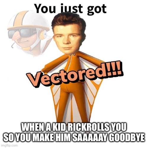 You just got Vectored | WHEN A KID RICKROLLS YOU SO YOU MAKE HIM SAAAAAY GOODBYE | image tagged in you just got vectored | made w/ Imgflip meme maker