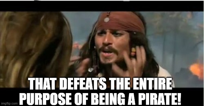 Why Is The Rum Gone Meme | THAT DEFEATS THE ENTIRE PURPOSE OF BEING A PIRATE! | image tagged in memes,why is the rum gone | made w/ Imgflip meme maker