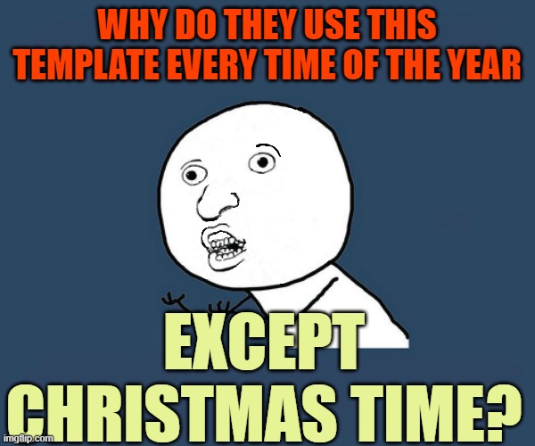 WHY DO THEY USE THIS TEMPLATE EVERY TIME OF THE YEAR EXCEPT CHRISTMAS TIME? | made w/ Imgflip meme maker