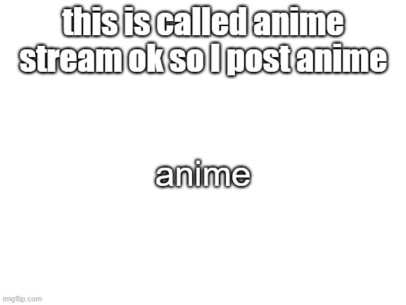 Blank White Template |  this is called anime stream ok so I post anime; anime | image tagged in blank white template | made w/ Imgflip meme maker
