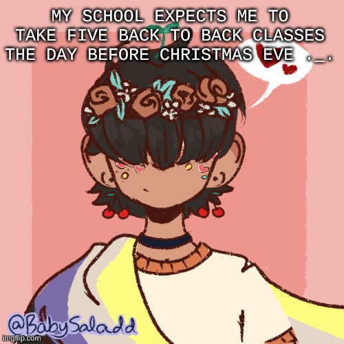 . _ . | MY SCHOOL EXPECTS ME TO TAKE FIVE BACK TO BACK CLASSES THE DAY BEFORE CHRISTMAS EVE ._. | image tagged in more realistic bread picrew | made w/ Imgflip meme maker