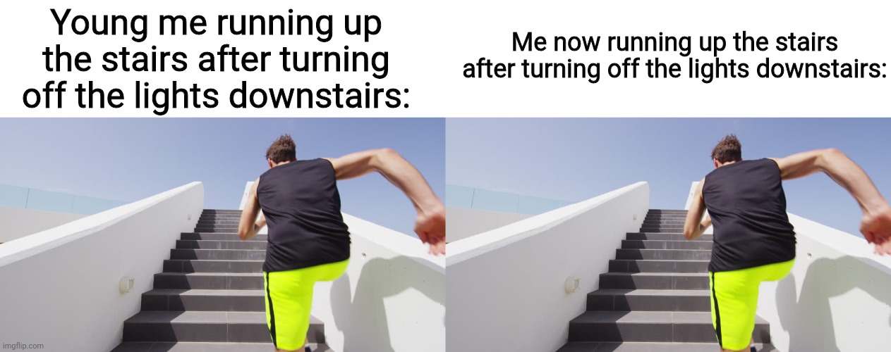 Young me running up the stairs after turning off the lights downstairs:; Me now running up the stairs after turning off the lights downstairs: | made w/ Imgflip meme maker