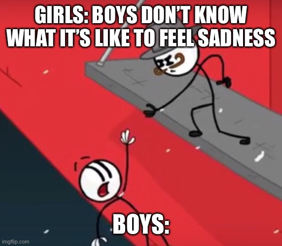 Henry Stickmin the betrayed | GIRLS: BOYS DON’T KNOW WHAT IT’S LIKE TO FEEL SADNESS; BOYS: | image tagged in henry stickmin the betrayed | made w/ Imgflip meme maker