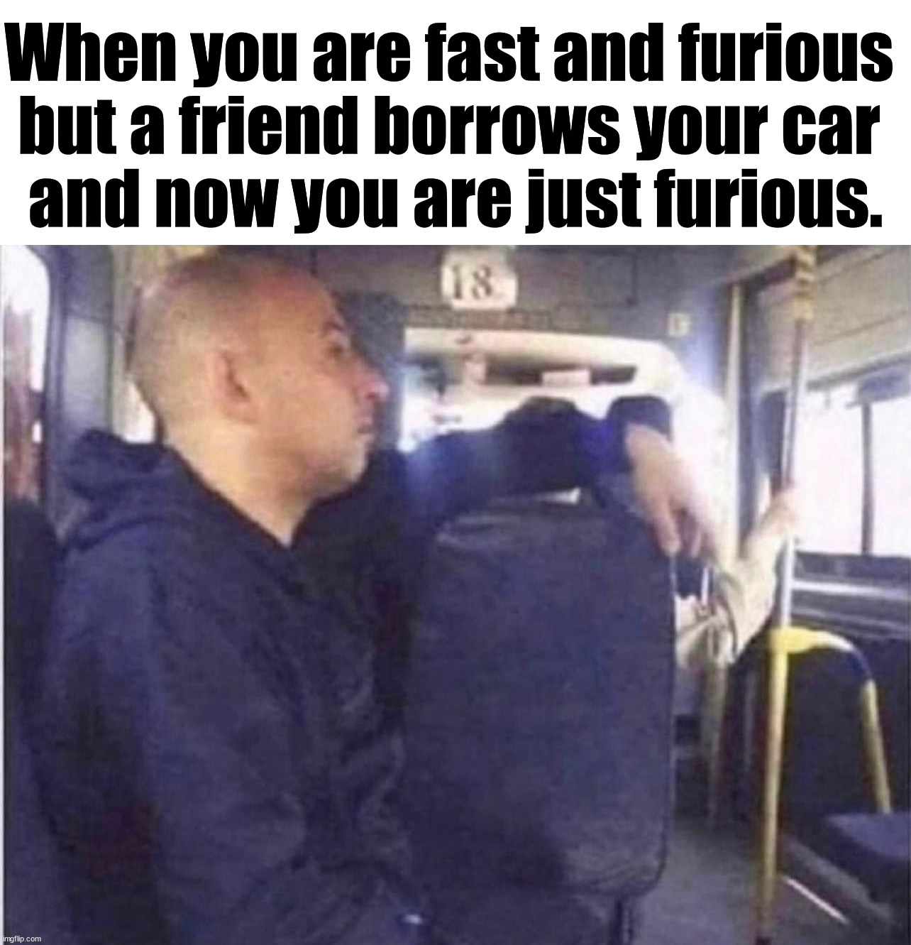 When you are fast and furious 
but a friend borrows your car 
and now you are just furious. | made w/ Imgflip meme maker