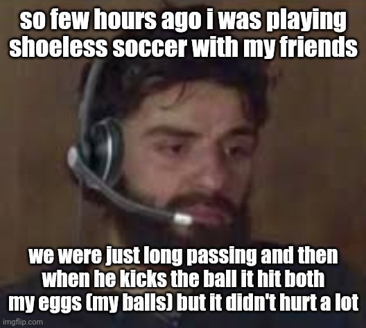 Thinking about life | so few hours ago i was playing shoeless soccer with my friends; we were just long passing and then when he kicks the ball it hit both my eggs (my balls) but it didn't hurt a lot | image tagged in thinking about life | made w/ Imgflip meme maker