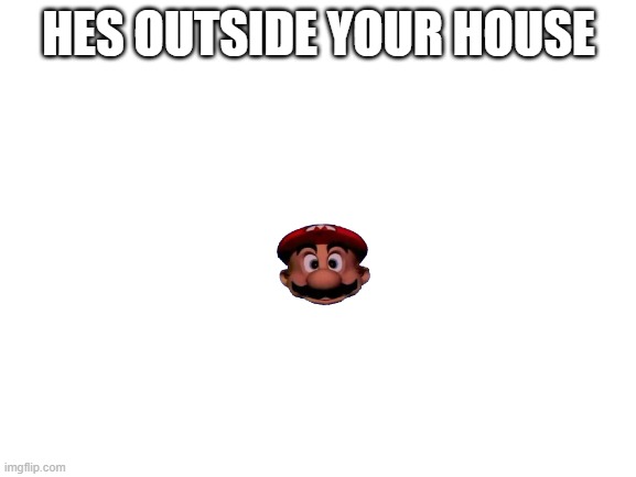 Blank White Template | HES OUTSIDE YOUR HOUSE | image tagged in blank white template | made w/ Imgflip meme maker