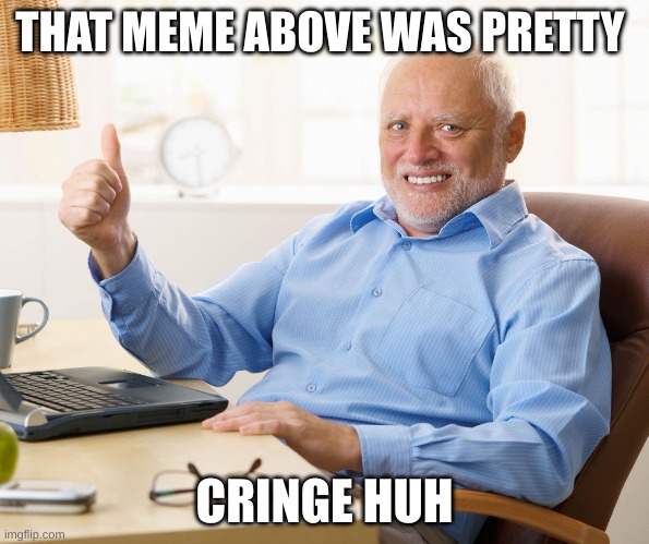 Just Keep Scrolling | THAT MEME ABOVE WAS PRETTY; CRINGE HUH | image tagged in hide the pain harold | made w/ Imgflip meme maker