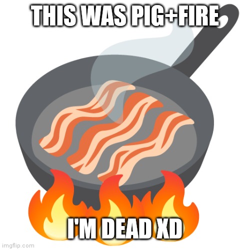 THIS WAS PIG+FIRE; I'M DEAD XD | made w/ Imgflip meme maker