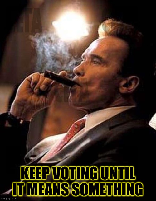 arnold cigar | KEEP VOTING UNTIL IT MEANS SOMETHING | image tagged in arnold cigar | made w/ Imgflip meme maker