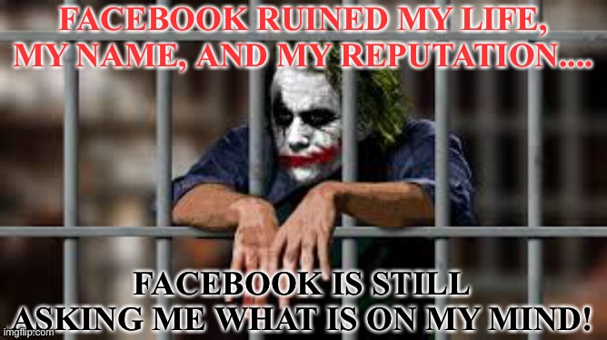Must protect my mind.... | FACEBOOK RUINED MY LIFE, MY NAME, AND MY REPUTATION.... FACEBOOK IS STILL ASKING ME WHAT IS ON MY MIND! | image tagged in facebook jail,facebook,reputation,name,life,mind | made w/ Imgflip meme maker